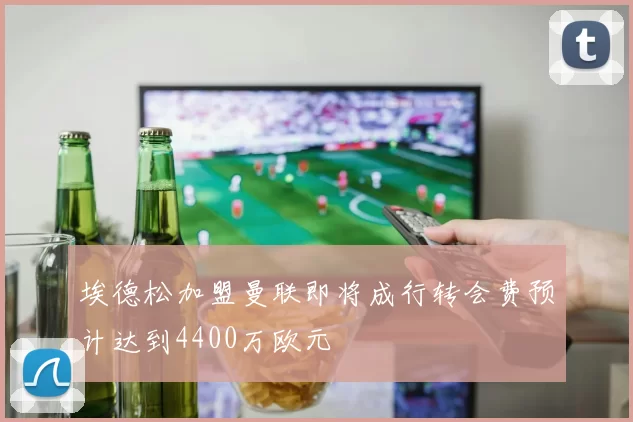 埃德松加盟曼联即将成行转会费预计达到4400万欧元