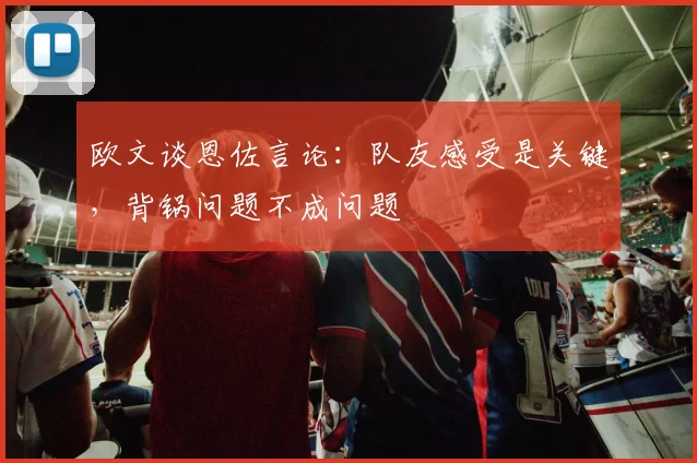 欧文谈恩佐言论：队友感受是关键，背锅问题不成问题