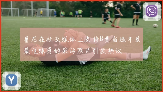鲁尼在社交媒体上支持B费当选年度最佳球员的采访照片引发热议