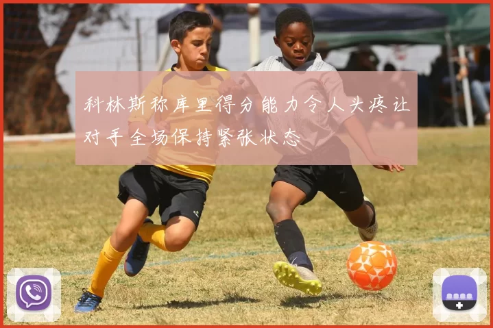 科林斯称库里得分能力令人头疼让对手全场保持紧张状态