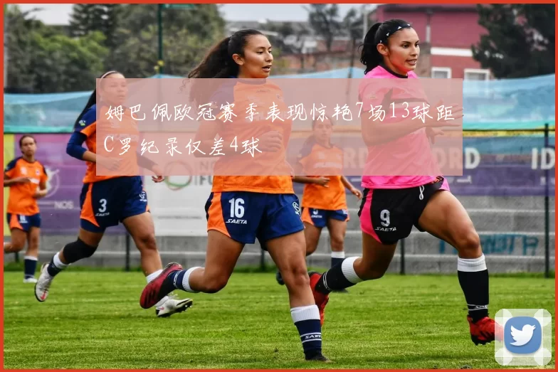 姆巴佩欧冠赛季表现惊艳7场13球距C罗纪录仅差4球