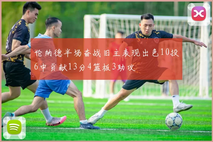 伦纳德半场奋战旧主表现出色10投6中贡献13分4篮板3助攻