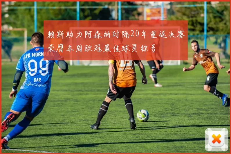 赖斯助力阿森纳时隔20年重返决赛荣膺本周欧冠最佳球员称号