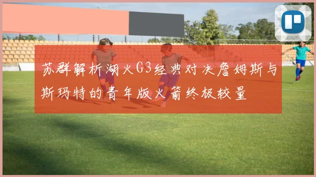 苏群解析湖火G3经典对决詹姆斯与斯玛特的青年版火箭终极较量