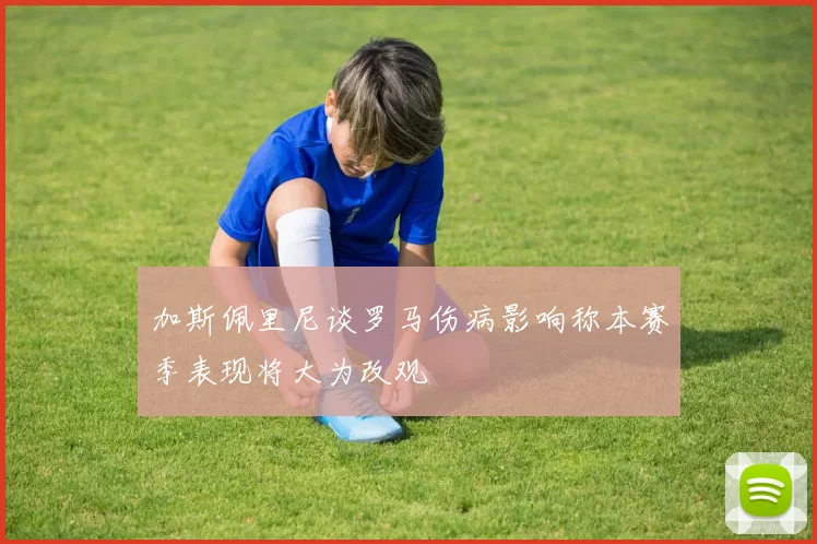 加斯佩里尼谈罗马伤病影响称本赛季表现将大为改观