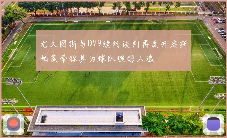 尤文图斯与DV9续约谈判再度开启斯帕莱蒂称其为球队理想人选