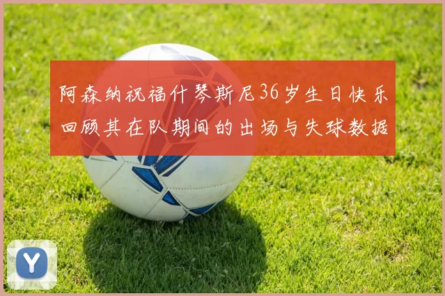 阿森纳祝福什琴斯尼36岁生日快乐回顾其在队期间的出场与失球数据