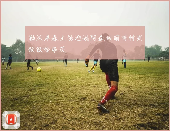 勒沃库森主场迎战阿森纳前将特别致敬哈弗茨
