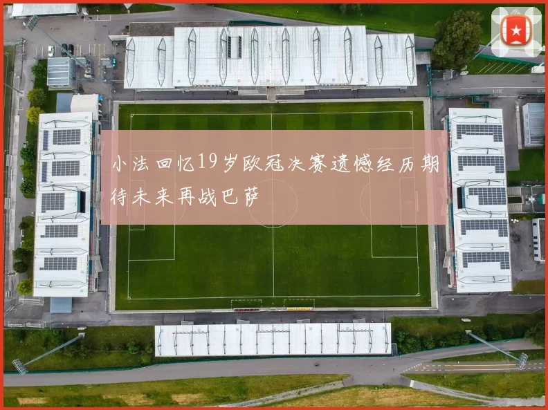 小法回忆19岁欧冠决赛遗憾经历期待未来再战巴萨