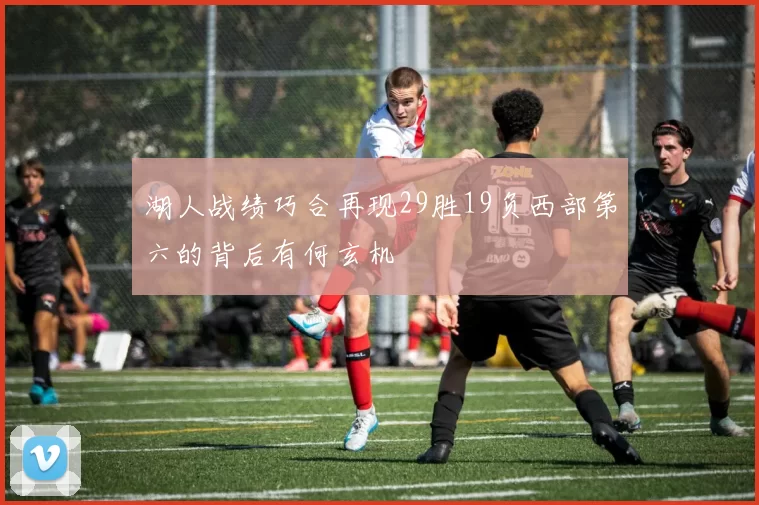 湖人战绩巧合再现29胜19负西部第六的背后有何玄机