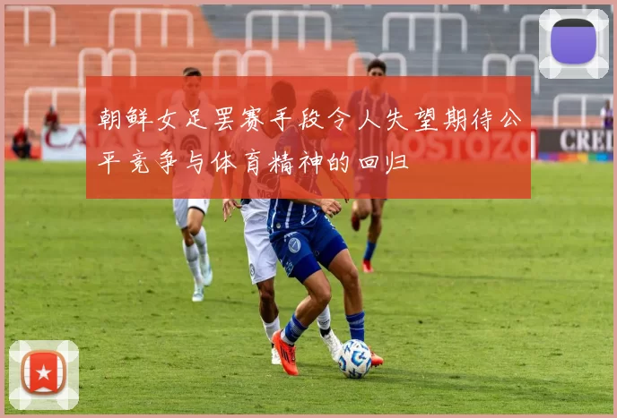 朝鲜女足罢赛手段令人失望期待公平竞争与体育精神的回归