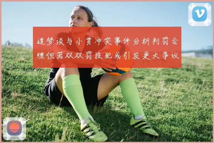 追梦谈与小贾冲突事件分析判罚合理但若双双罚技犯或引发更大争议