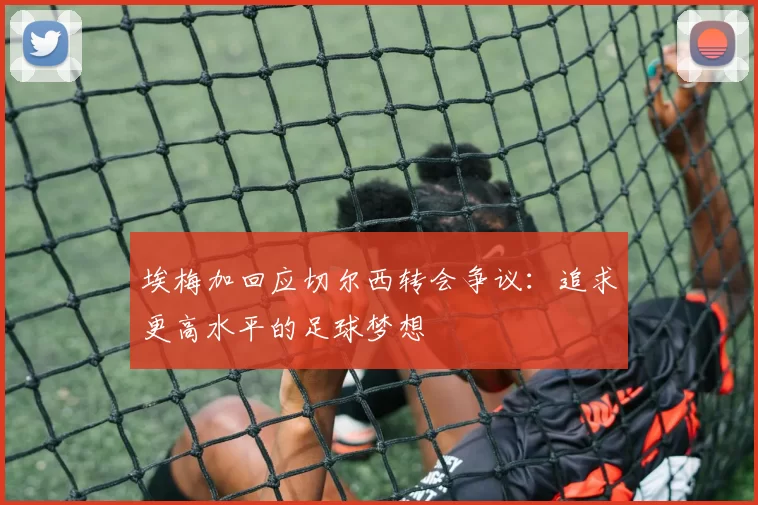 埃梅加回应切尔西转会争议：追求更高水平的足球梦想