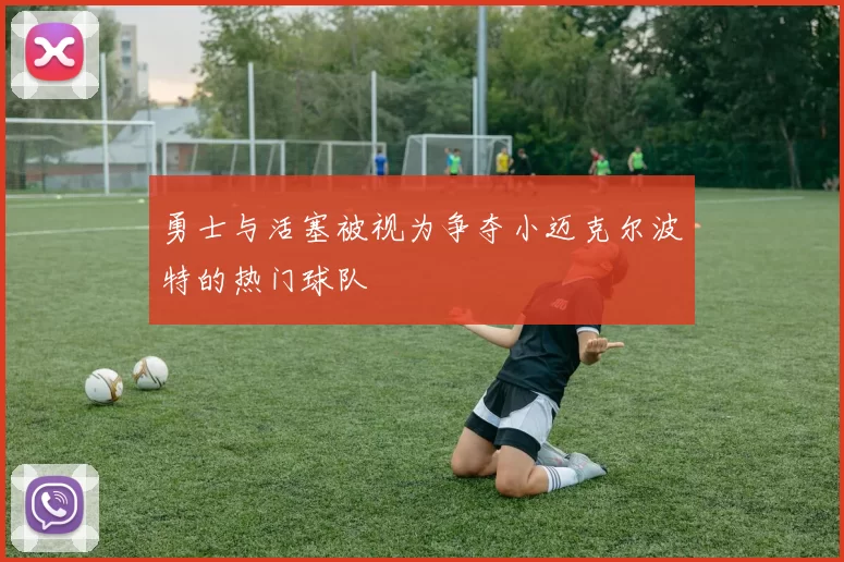 勇士与活塞被视为争夺小迈克尔波特的热门球队