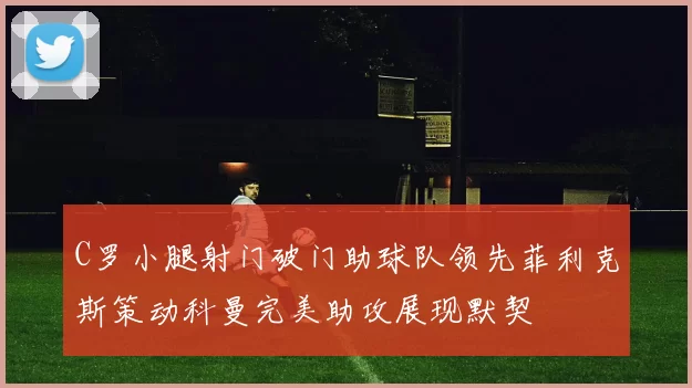 C罗小腿射门破门助球队领先菲利克斯策动科曼完美助攻展现默契
