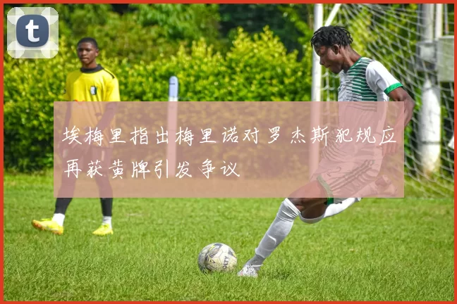 埃梅里指出梅里诺对罗杰斯犯规应再获黄牌引发争议