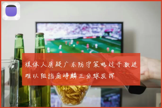 媒体人质疑广东防守策略过于激进难以阻挡庞峥麟三分球发挥