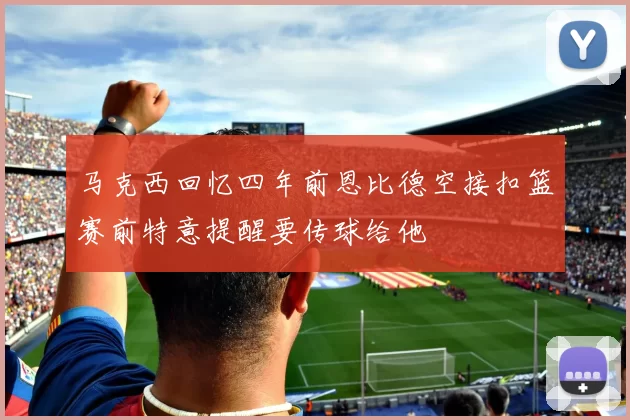 马克西回忆四年前恩比德空接扣篮赛前特意提醒要传球给他