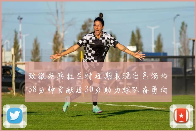 致敬老兵杜兰特近期表现出色场均38分钟贡献近30分助力球队奋勇向前