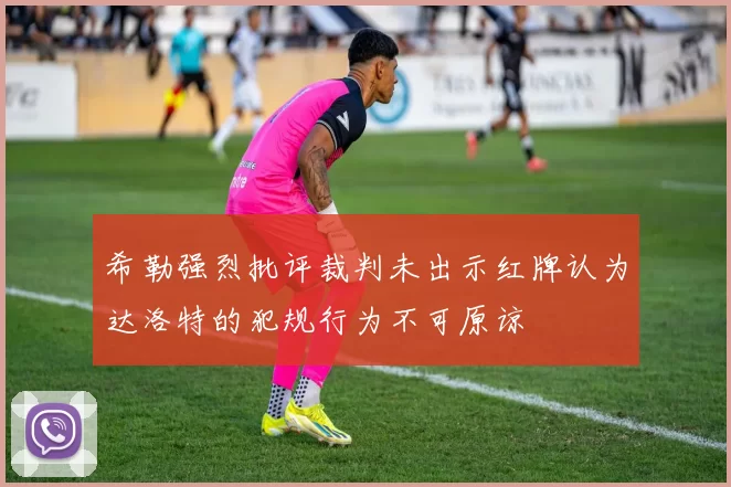 希勒强烈批评裁判未出示红牌认为达洛特的犯规行为不可原谅